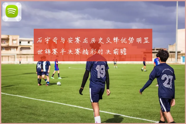 石宇奇与安赛龙历史交锋优势明显世锦赛半决赛精彩对决前瞻